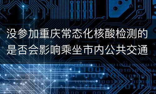 没参加重庆常态化核酸检测的是否会影响乘坐市内公共交通工具