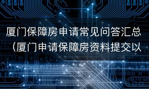厦门保障房申请常见问答汇总（厦门申请保障房资料提交以后如何审核）