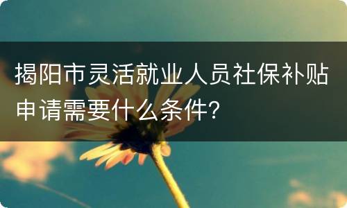 揭阳市灵活就业人员社保补贴申请需要什么条件？