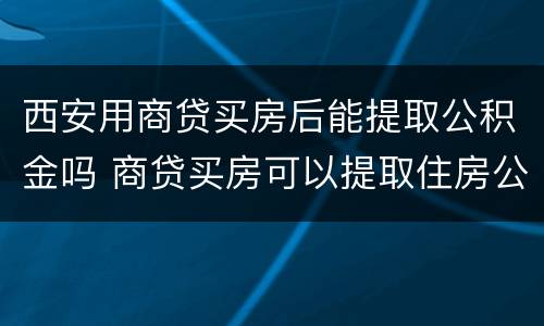 西安用商贷买房后能提取公积金吗 商贷买房可以提取住房公积金吗