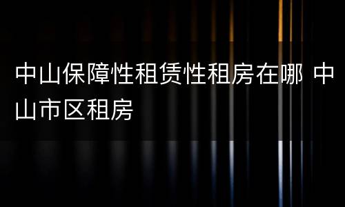 中山保障性租赁性租房在哪 中山市区租房