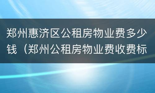 郑州惠济区公租房物业费多少钱（郑州公租房物业费收费标准）