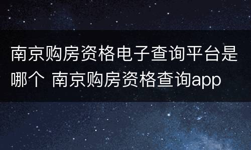 南京购房资格电子查询平台是哪个 南京购房资格查询app