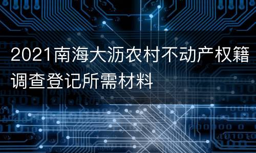2021南海大沥农村不动产权籍调查登记所需材料