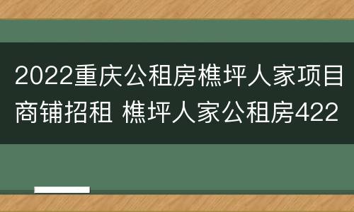 2022重庆公租房樵坪人家项目商铺招租 樵坪人家公租房422号是几组团