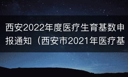 西安2022年度医疗生育基数申报通知（西安市2021年医疗基数）
