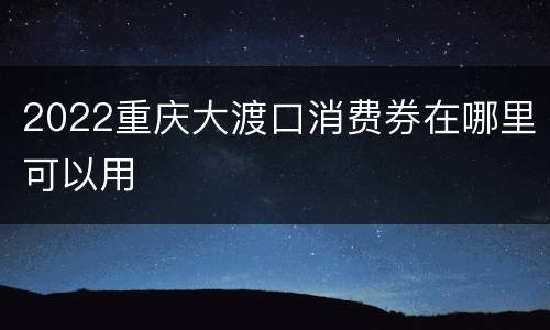 2022重庆大渡口消费券在哪里可以用