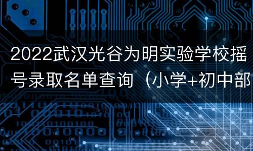 2022武汉光谷为明实验学校摇号录取名单查询（小学+初中部）