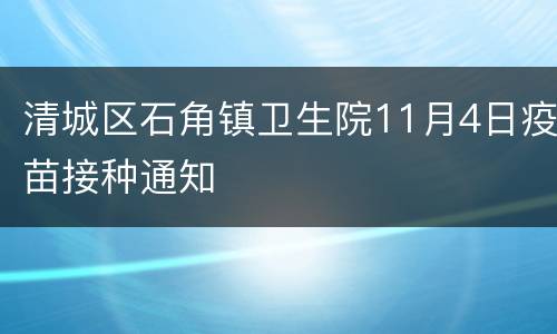 清城区石角镇卫生院11月4日疫苗接种通知