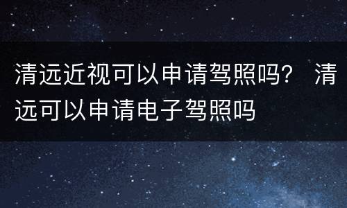 清远近视可以申请驾照吗？ 清远可以申请电子驾照吗