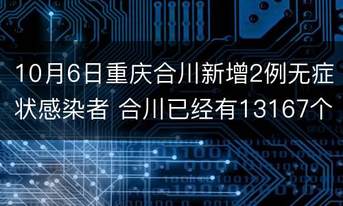 10月6日重庆合川新增2例无症状感染者 合川已经有13167个已感染