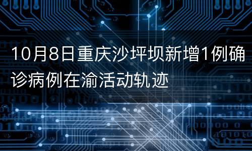 10月8日重庆沙坪坝新增1例确诊病例在渝活动轨迹