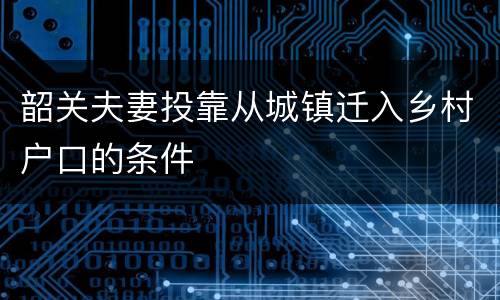 韶关夫妻投靠从城镇迁入乡村户口的条件