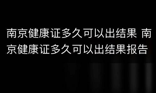 南京健康证多久可以出结果 南京健康证多久可以出结果报告
