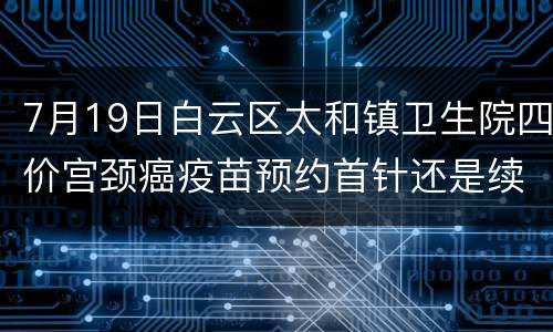 7月19日白云区太和镇卫生院四价宫颈癌疫苗预约首针还是续针？