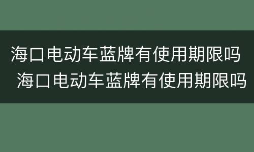 海口电动车蓝牌有使用期限吗 海口电动车蓝牌有使用期限吗现在
