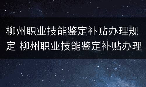 柳州职业技能鉴定补贴办理规定 柳州职业技能鉴定补贴办理规定时间
