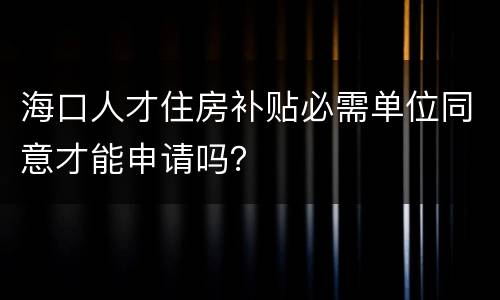 海口人才住房补贴必需单位同意才能申请吗？