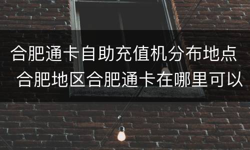 合肥通卡自助充值机分布地点 合肥地区合肥通卡在哪里可以充值?