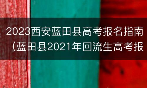 2023西安蓝田县高考报名指南（蓝田县2021年回流生高考报名须知）
