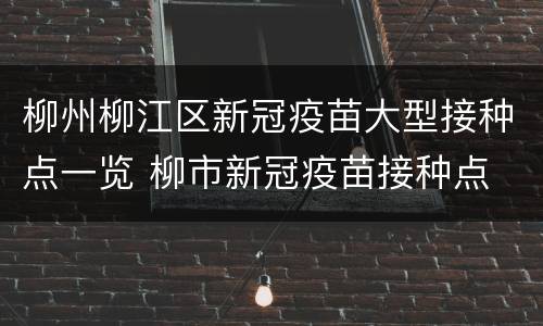 柳州柳江区新冠疫苗大型接种点一览 柳市新冠疫苗接种点