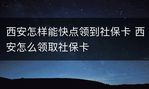 西安怎样能快点领到社保卡 西安怎么领取社保卡