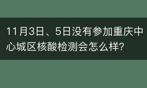 11月3日、5日没有参加重庆中心城区核酸检测会怎么样？