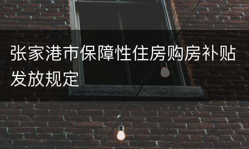 张家港市保障性住房购房补贴发放规定