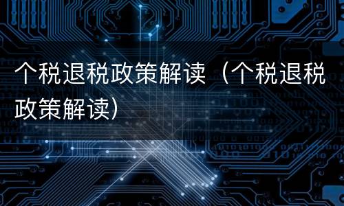 个税退税政策解读（个税退税政策解读）