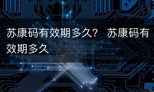 苏康码有效期多久？ 苏康码有效期多久