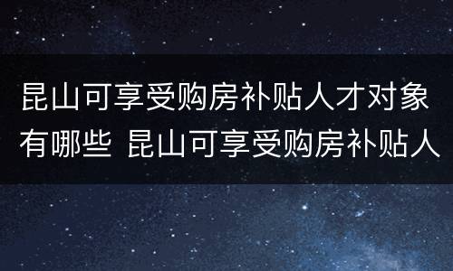 昆山可享受购房补贴人才对象有哪些 昆山可享受购房补贴人才对象有哪些优惠政策