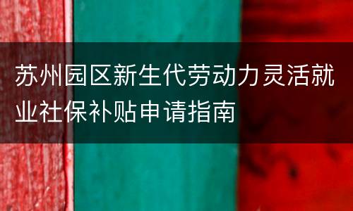 苏州园区新生代劳动力灵活就业社保补贴申请指南