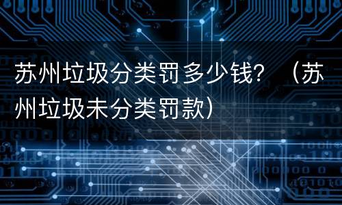 苏州垃圾分类罚多少钱？（苏州垃圾未分类罚款）