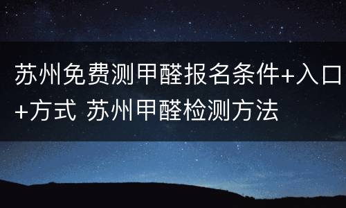 苏州免费测甲醛报名条件+入口+方式 苏州甲醛检测方法