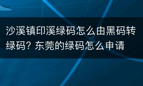 沙溪镇印溪绿码怎么由黑码转绿码? 东莞的绿码怎么申请