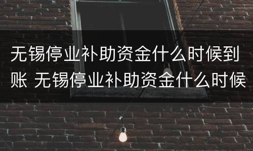 无锡停业补助资金什么时候到账 无锡停业补助资金什么时候到账啊