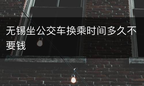 无锡坐公交车换乘时间多久不要钱