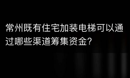 常州既有住宅加装电梯可以通过哪些渠道筹集资金?