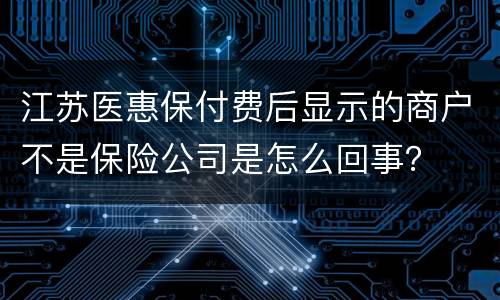 江苏医惠保付费后显示的商户不是保险公司是怎么回事？