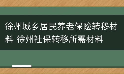 徐州城乡居民养老保险转移材料 徐州社保转移所需材料