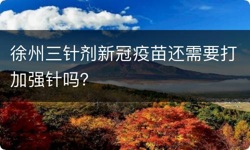 徐州三针剂新冠疫苗还需要打加强针吗？