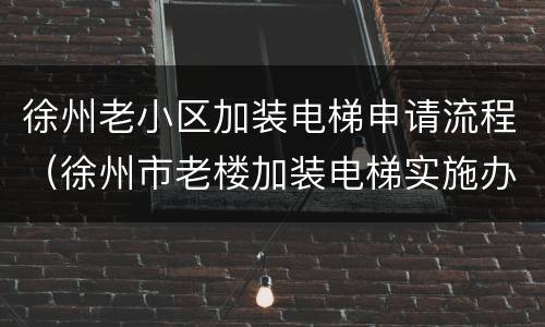 徐州老小区加装电梯申请流程（徐州市老楼加装电梯实施办法）