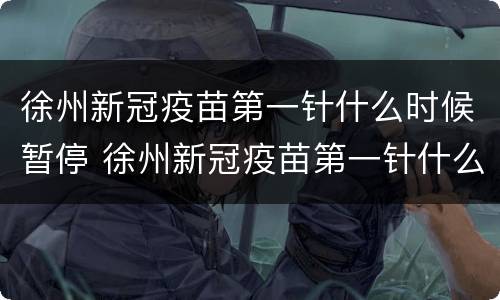 徐州新冠疫苗第一针什么时候暂停 徐州新冠疫苗第一针什么时候暂停的