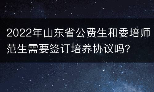 2022年山东省公费生和委培师范生需要签订培养协议吗？