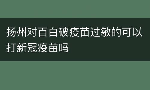 扬州对百白破疫苗过敏的可以打新冠疫苗吗