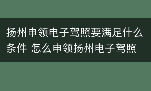 扬州申领电子驾照要满足什么条件 怎么申领扬州电子驾照