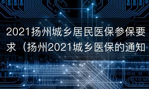 2021扬州城乡居民医保参保要求（扬州2021城乡医保的通知全文）