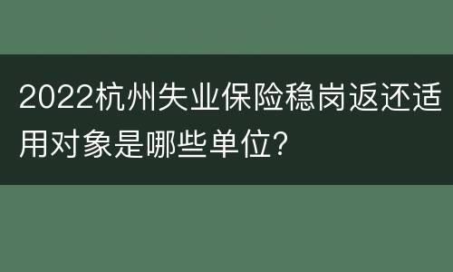 2022杭州失业保险稳岗返还适用对象是哪些单位?