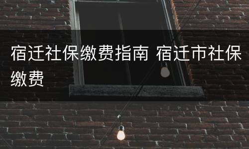 宿迁社保缴费指南 宿迁市社保缴费
