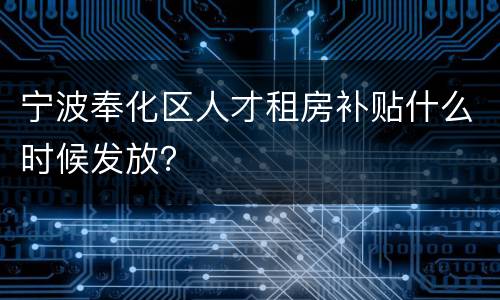 宁波奉化区人才租房补贴什么时候发放？